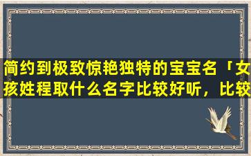 简约到极致惊艳独特的宝宝名「女孩姓程取什么名字比较好听，比较喜欢两个字的，希望大家帮忙想想，谢谢喽~~~」