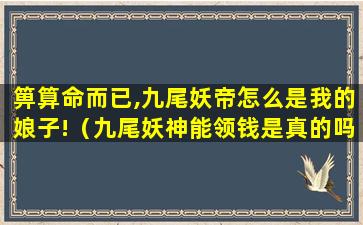 箅算命而已,九尾妖帝怎么是我的娘子!（九尾妖神能领钱是真的吗）