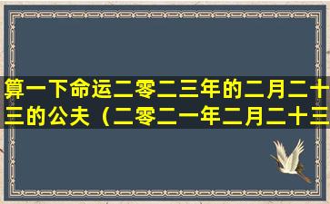 算一下命运二零二三年的二月二十三的公夫（二零二一年二月二十三号日子好不好）