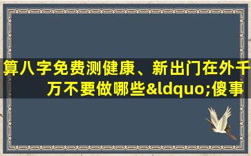 算八字免费测健康、新出门在外千万不要做哪些“傻事”