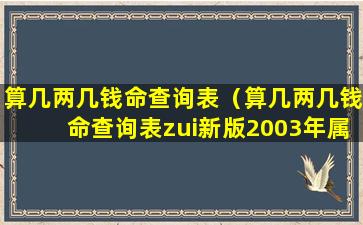 算几两几钱命查询表（算几两几钱命查询表zui新版2003年属马是什么年）