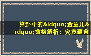 算卦中的“金童儿”命格解析：究竟蕴含何种命运特质