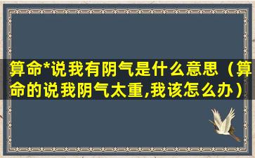 算命*说我有阴气是什么意思（算命的说我阴气太重,我该怎么办）