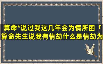 算命*说过我这几年会为情所困「算命先生说我有情劫什么是情劫为什么要用劫来形容」