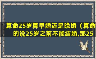 算命25岁算早婚还是晚婚（算命的说25岁之前不能结婚,那25岁这一年能结吗）