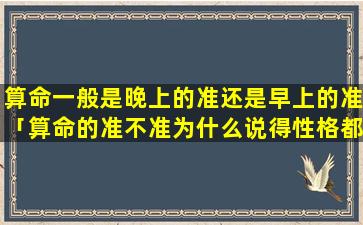 算命一般是晚上的准还是早上的准「算命的准不准为什么说得性格都很对」