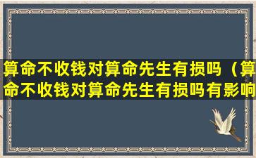 算命不收钱对算命先生有损吗（算命不收钱对算命先生有损吗有影响吗）