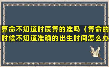 算命不知道时辰算的准吗（算命的时候不知道准确的出生时间怎么办）