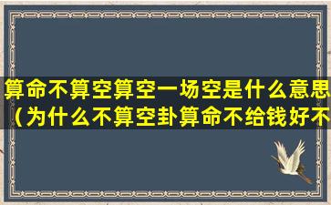 算命不算空算空一场空是什么意思（为什么不算空卦算命不给钱好不好）