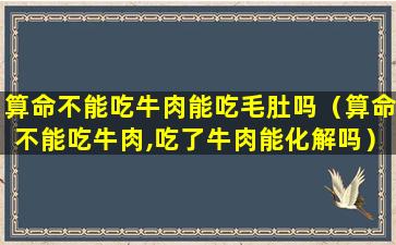 算命不能吃牛肉能吃毛肚吗（算命不能吃牛肉,吃了牛肉能化解吗）