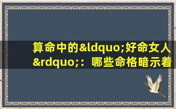 算命中的“好命女人”：哪些命格暗示着女性的幸福与成功