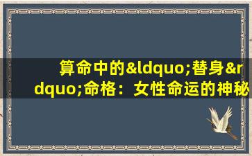 算命中的“替身”命格：女性命运的神秘面纱