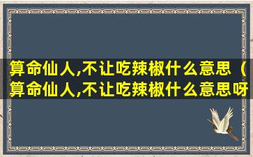 算命仙人,不让吃辣椒什么意思（算命仙人,不让吃辣椒什么意思呀）