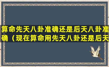 算命先天八卦准确还是后天八卦准确（现在算命用先天八卦还是后天八卦）