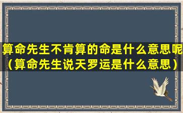 算命先生不肯算的命是什么意思呢（算命先生说天罗运是什么意思）