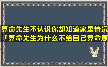 算命先生不认识你却知道家里情况「算命先生为什么不给自己算命原因是什么」