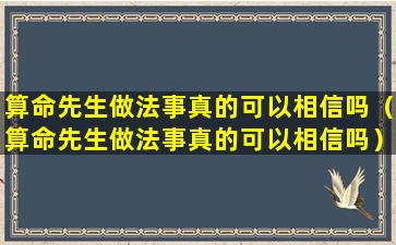 算命先生做法事真的可以相信吗（算命先生做法事真的可以相信吗）