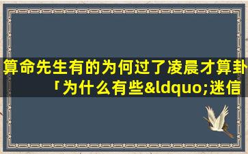 算命先生有的为何过了凌晨才算卦「为什么有些“迷信”还真准啊」