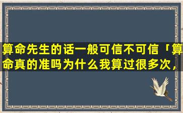 算命先生的话一般可信不可信「算命真的准吗为什么我算过很多次，结果都一样。让我不得不信」