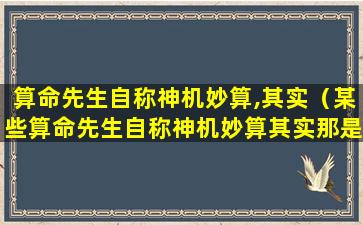 算命先生自称神机妙算,其实（某些算命先生自称神机妙算其实那是吹牛）