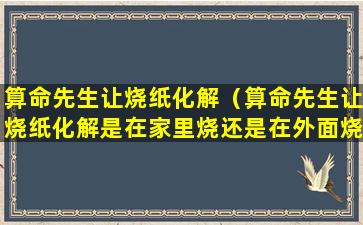 算命先生让烧纸化解（算命先生让烧纸化解是在家里烧还是在外面烧）