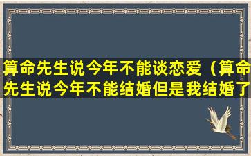 算命先生说今年不能谈恋爱（算命先生说今年不能结婚但是我结婚了会怎么样）