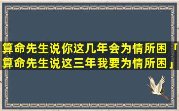 算命先生说你这几年会为情所困「算命先生说这三年我要为情所困」