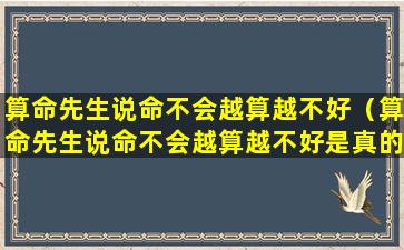 算命先生说命不会越算越不好（算命先生说命不会越算越不好是真的吗）