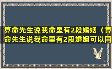 算命先生说我命里有2段婚姻（算命先生说我命里有2段婚姻可以同一个人吗）