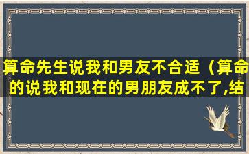 算命先生说我和男友不合适（算命的说我和现在的男朋友成不了,结果真分手了）