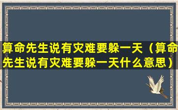 算命先生说有灾难要躲一天（算命先生说有灾难要躲一天什么意思）