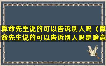 算命先生说的可以告诉别人吗（算命先生说的可以告诉别人吗是啥意思）