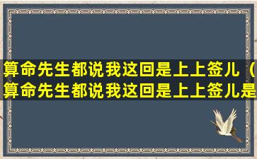 算命先生都说我这回是上上签儿（算命先生都说我这回是上上签儿是什么歌）