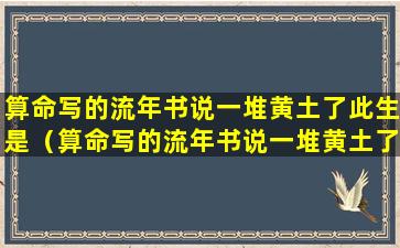 算命写的流年书说一堆黄土了此生是（算命写的流年书说一堆黄土了此生是什么意思）