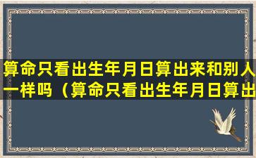 算命只看出生年月日算出来和别人一样吗（算命只看出生年月日算出来和别人一样吗怎么看）