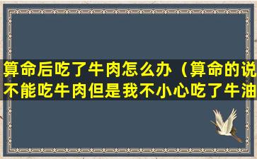 算命后吃了牛肉怎么办（算命的说不能吃牛肉但是我不小心吃了牛油怎么办）