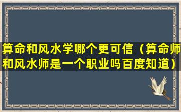 算命和风水学哪个更可信（算命师和风水师是一个职业吗百度知道）