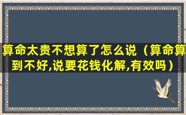 算命太贵不想算了怎么说（算命算到不好,说要花钱化解,有效吗）