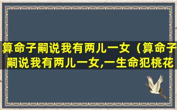 算命子嗣说我有两儿一女（算命子嗣说我有两儿一女,一生命犯桃花）