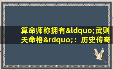 算命师称拥有“武则天命格”：历史传奇与现代解读的交汇点