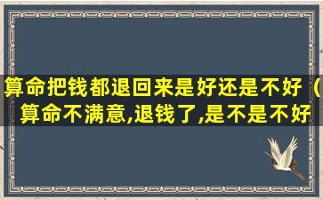 算命把钱都退回来是好还是不好（算命不满意,退钱了,是不是不好呀）