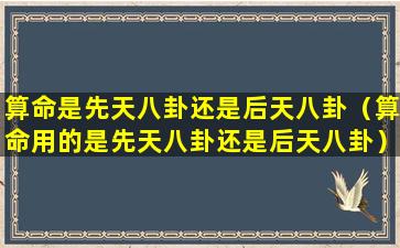 算命是先天八卦还是后天八卦（算命用的是先天八卦还是后天八卦）