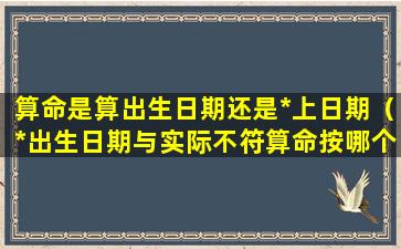 算命是算出生日期还是*上日期（*出生日期与实际不符算命按哪个）