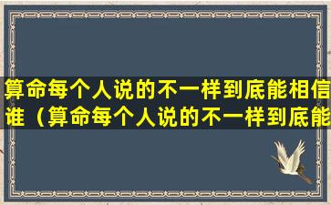 算命每个人说的不一样到底能相信谁（算命每个人说的不一样到底能相信谁吗）