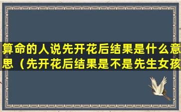 算命的人说先开花后结果是什么意思（先开花后结果是不是先生女孩的意思）