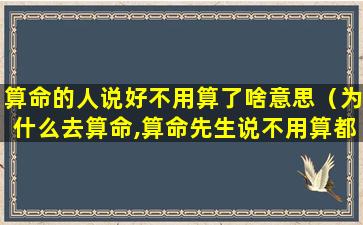 算命的人说好不用算了啥意思（为什么去算命,算命先生说不用算都好）