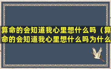 算命的会知道我心里想什么吗（算命的会知道我心里想什么吗为什么）