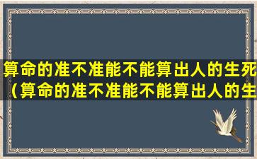 算命的准不准能不能算出人的生死（算命的准不准能不能算出人的生死命运）