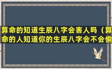 算命的知道生辰八字会害人吗（算命的人知道你的生辰八字会不会偷你的运）