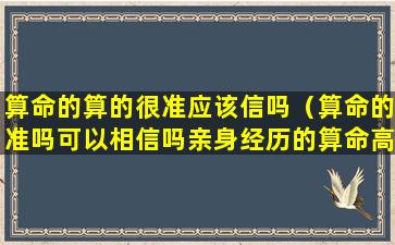 算命的算的很准应该信吗（算命的准吗可以相信吗亲身经历的算命高手）